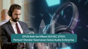 EPOS Raih Sertifikasi ISO/IEC 27001, Perkuat Standar Keamanan Solusi Audio Enterprise